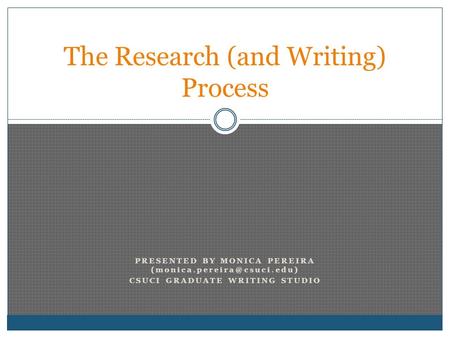 PRESENTED BY MONICA PEREIRA CSUCI GRADUATE WRITING STUDIO The Research (and Writing) Process.