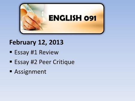 February 12, 2013  Essay #1 Review  Essay #2 Peer Critique  Assignment ENGLISH 091.