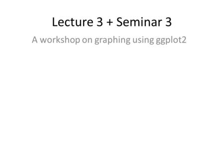 Lecture 3 + Seminar 3 A workshop on graphing using ggplot2.