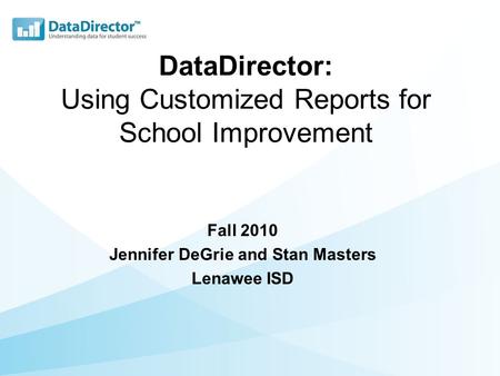 DataDirector: Using Customized Reports for School Improvement Fall 2010 Jennifer DeGrie and Stan Masters Lenawee ISD.