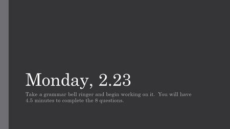 Monday, 2.23 Take a grammar bell ringer and begin working on it. You will have 4.5 minutes to complete the 8 questions.