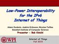 Low-Power Interoperability for the IPv6 Internet of Things Presenter - Bob Kinicki Low-Power Interoperability for the IPv6 Internet of Things Adam Dunkels,