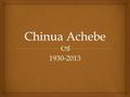 1930-2013.  Chinua Achebe  Nigeria  Ibo   Nigerian  Grew up in a village during British colonialism  Ibo language and culture – an ethnic group.