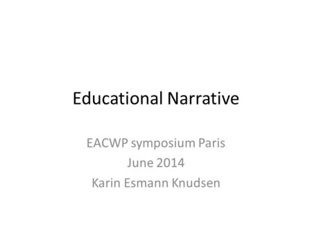 Educational Narrative EACWP symposium Paris June 2014 Karin Esmann Knudsen.