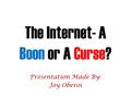 The Internet- A Boon or A Curse? Presentation Made By- Joy Oberoi.