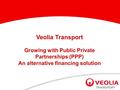 1 Veolia Transport Growing with Public Private Partnerships (PPP) An alternative financing solution.