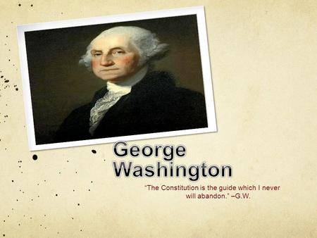 “The Constitution is the guide which I never will abandon.” –G.W.