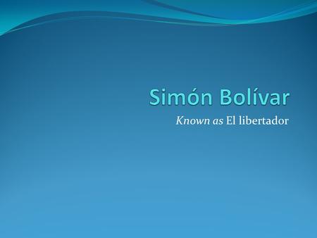 Known as El libertador. Brief Biography He was born to very wealthy parents in Venezuela in 1783. His parents died when he was young. He attended military.