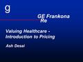 GE Frankona Re g Valuing Healthcare - Introduction to Pricing Ash Desai.