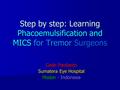 Step by step: Learning Phacoemulsification and MICS for Tremor Surgeons Gede Pardianto Sumatera Eye Hospital Medan - Indonesia.