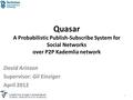 Quasar A Probabilistic Publish-Subscribe System for Social Networks over P2P Kademlia network David Arinzon Supervisor: Gil Einziger April 2012 1.