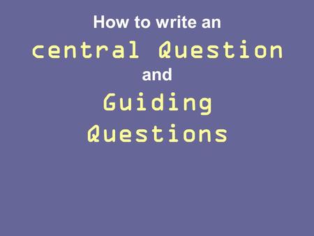 How to write an central Question and Guiding Questions.