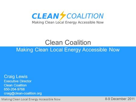 Making Clean Local Energy Accessible Now 8-9 December 2011 Craig Lewis Executive Director Clean Coalition 650-204-9768 Clean.