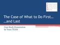 The Case of What to Do First… …and Last Case Study Presentation by Team TEAM.