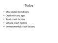 Today Misc slides from Evans Crash risk and age Road crash factors Vehicle crash factors Environmental crash factors.