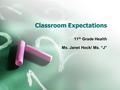 Classroom Expectations 11 th Grade Health Ms. Janet Hock/ Ms. “J”