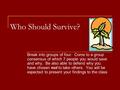 Who Should Survive? Break into groups of four. Come to a group consensus of which 7 people you would save and why. Be also able to defend why you have.