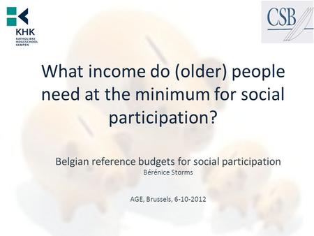 Belgian reference budgets for social participation Bérénice Storms AGE, Brussels, 6-10-2012 What income do (older) people need at the minimum for social.