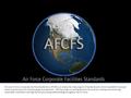 Click on the arrow to start the video presentation. The new Air Force Corporate Facilities Standards (or AFCFS) is an enterprise-wide program of standards.