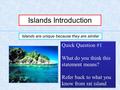 Islands Introduction Islands are unique because they are similar Quick Question #1 What do you think this statement means? Refer back to what you know.