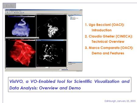 Edinburgh, January 25, 2005 VisIVO, a VO-Enabled tool for Scientific Visualization and Data Analysis: Overview and Demo 1. Ugo Becciani (OACt): Introduction.