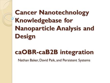 Cancer Nanotechnology Knowledgebase for Nanoparticle Analysis and Design caOBR-caB2B integration Nathan Baker, David Paik, and Persistent Systems.