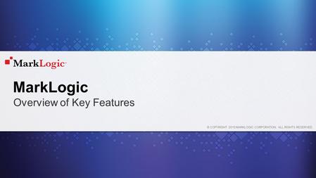 © COPYRIGHT 2015 MARKLOGIC CORPORATION. ALL RIGHTS RESERVED. MarkLogic Overview of Key Features.