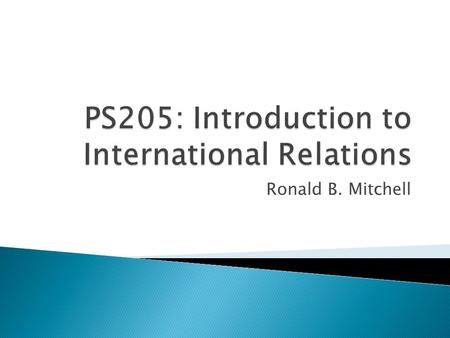 Ronald B. Mitchell.  IR: change and continuity  IR as story of changing borders  IR in all aspects of life  Causality and counterfactuals  Review.