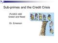 Sub-primes and the Credit Crisis PLS/EC 480 Greed and Need Dr. Emerson.