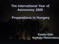 The International Year of Astronomy 2009 Preparations in Hungary Katalin Oláh Konkoly Observatory.