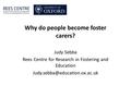 Why do people become foster carers? Judy Sebba Rees Centre for Research in Fostering and Education