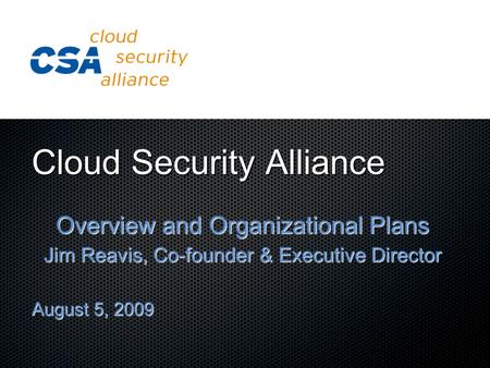 Cloud Security Alliance Overview and Organizational Plans Jim Reavis, Co-founder & Executive Director August 5, 2009.