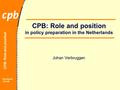 CPB: Role and position Bucharest 10-4-08 CPB: Role and position in policy preparation in the Netherlands Johan Verbruggen.