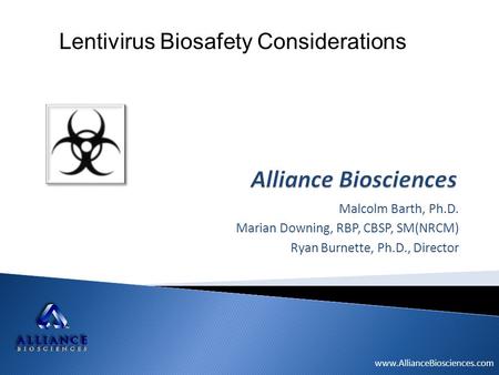 Www.AllianceBiosciences.com Malcolm Barth, Ph.D. Marian Downing, RBP, CBSP, SM(NRCM) Ryan Burnette, Ph.D., Director Lentivirus Biosafety Considerations.