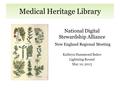 Medical Heritage Library National Digital Stewardship Alliance New England Regional Meeting Kathryn Hammond Baker Lightning Round May 10, 2013.