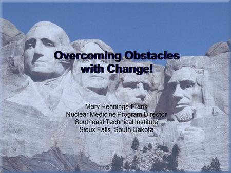 Overcoming Obstacles with Change! Mary Hennings-Frank Nuclear Medicine Program Director Southeast Technical Institute Sioux Falls, South Dakota.