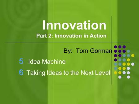 Innovation Part 2: Innovation in Action By: Tom Gorman 5 5 Idea Machine 6 6 Taking Ideas to the Next Level.