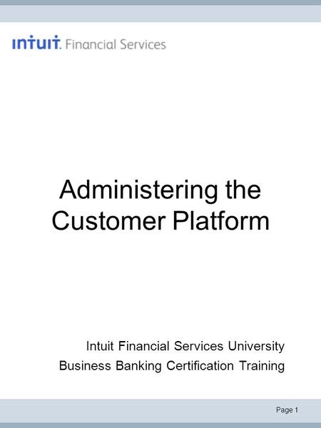 Page 1 Administering the Customer Platform Intuit Financial Services University Business Banking Certification Training.