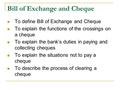 Bill of Exchange and Cheque To define Bill of Exchange and Cheque To explain the functions of the crossings on a cheque To explain the bank’s duties in.