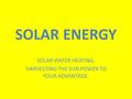 SOLAR ENERGY SOLAR WATER HEATING. HARVESTING THE SUN POWER TO YOUR ADVANTAGE.