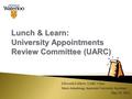 Lunch & Learn: University Appointments Review Committee (UARC) Ellsworth LeDrew, UARC Chair Marie Armstrong, Associate University Secretary May 24, 2012.