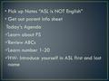 Pick up Notes “ASL is NOT English” Get out parent info sheet Today’s Agenda Learn about FS Review ABCs Learn number 1-20 HW- Introduce yourself in ASL.