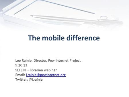 The mobile difference Lee Rainie, Director, Pew Internet Project 9.20.13 SEFLIN – librarian webinar