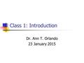 Class 1: Introduction Dr. Ann T. Orlando 23 January 2015.