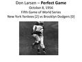 Don Larsen – Perfect Game October 8, 1956 Fifth Game of World Series New York Yankees [2] vs Brooklyn Dodgers [0]