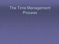 1 The Time Management Process. 2 Needs Fulfilled by Time Management  To feel more in control of our lives  To make the most of every day  To accomplish.