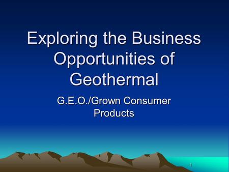 1 Exploring the Business Opportunities of Geothermal G.E.O./Grown Consumer Products.