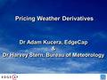 Pricing Weather Derivatives Dr Adam Kucera, EdgeCap & Dr Harvey Stern, Bureau of Meteorology Dr Adam Kucera, EdgeCap & Dr Harvey Stern, Bureau of Meteorology.