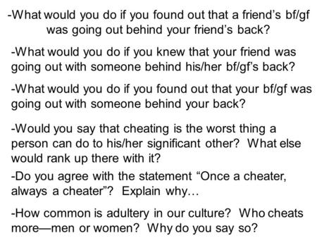 -What would you do if you found out that a friend’s bf/gf was going out behind your friend’s back? -What would you do if you knew that your friend was.