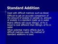 Standard Addition Used with difficult matrices such as blood Difficult to get an accurate comparison of the amount of analyte in sample vs. amount of analyte.